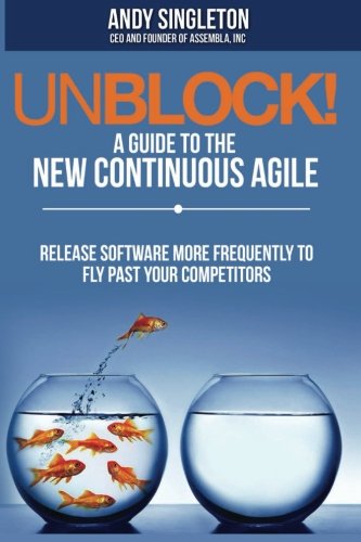 Unblock! A Guide to the New Continuous Agile - BETA edition: Release software more frequently to fly past your competitors