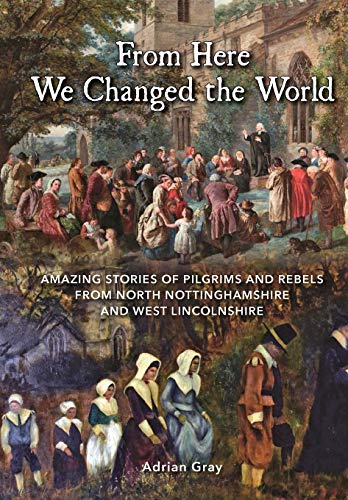From Here We Changed the World: Amazing Stories of Pilgrims and Rebels from North Nottinghamshire and West Lincolnshire