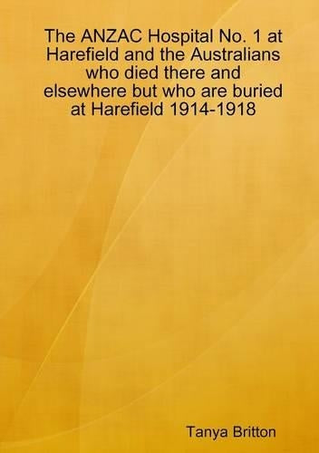 The Anzac Hospital No. 1 at Harefield and the Australians Who Died There and Elsewhere But Who Are Buried at Harefield 1914-1918