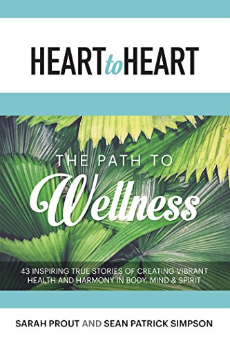 Heart to Heart The Path to Wellness  Inspiring True Stories of Creating Vibrant Health and Harmony in Body Mind  Spirit
