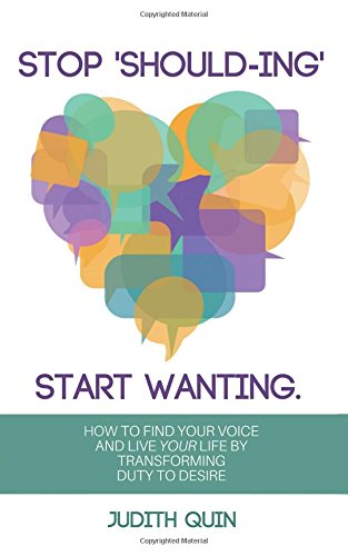 Stop Shoulding, Start Wanting: How To Find Your Voice & Live Your Life By Transforming Duty To Desire