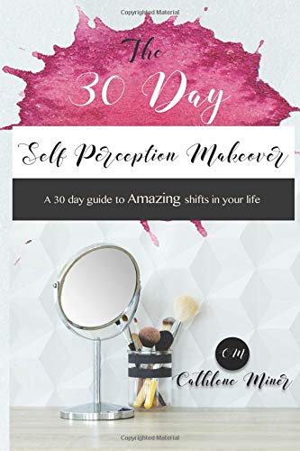 30 Day Self Perception Makeover: A 30 Day Guide to Making Amazing Shifts in Your Life