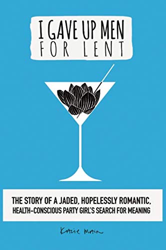 I Gave up Men for Lent : The Story of a Jaded, Hopelessly Romantic, Health-Conscious Party Girl's Search for Meaning