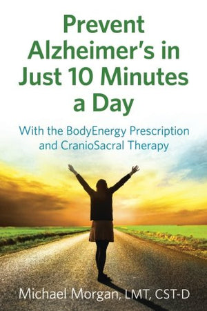 Prevent Alzheimer's in Just 10 Minutes a Day: With the BodyEnergy Prescription and CranioSacral Therapy