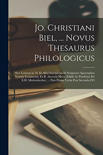 Jo. Christiani Biel, ... Novus Thesaurus Philologicus; Sive Lexicon in 70. Et Alios Interpretes Et Scriptores Apocryphos Veteris Testamenti. Ex B. Auctoris Mscto Edidit Ac Praefatus Est E.H. Mutzenbecher, ... Pars Prima Tertia Pars Secunda ZO