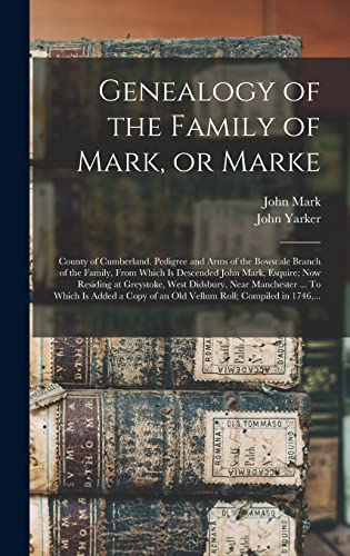Genealogy of the Family of Mark, or Marke; County of Cumberland. Pedigree and Arms of the Bowscale Branch of the Family, From Which is Descended John Mark, Esquire; Now Residing at Greystoke, West Didsbury, Near Manchester ... To Which is Added a Copy...