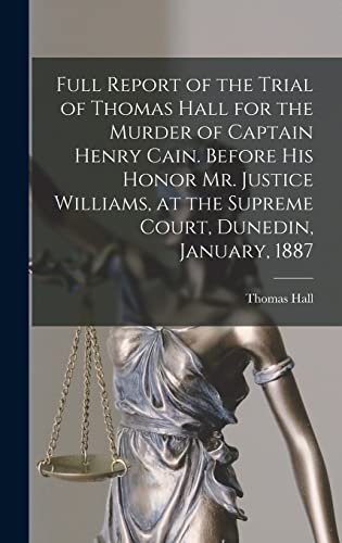 Full Report of the Trial of Thomas Hall for the Murder of Captain Henry Cain. Before His Honor Mr. Justice Williams, at the Supreme Court, Dunedin, January, 1887