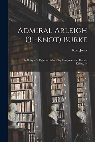 Admiral Arleigh (31-knot) Burke; the Story of a Fighting Sailor / by Ken Jones and Hubert Kelley, Jr.