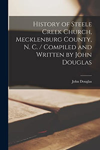 History of Steele Creek Church, Mecklenburg County, N. C. / Compiled and Written by John Douglas 