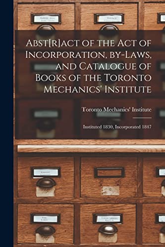 Abst[r]act of the Act of Incorporation, By-laws, and Catalogue of Books of the Toronto Mechanics' Institute [microform]