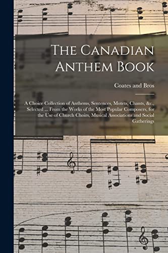 The Canadian Anthem Book; a Choice Collection of Anthems, Sentences, Motets, Chants, &c., Selected ... From the Works of the Most Popular Composers, for the Use of Church Choirs, Musical Associations and Social Gatherings