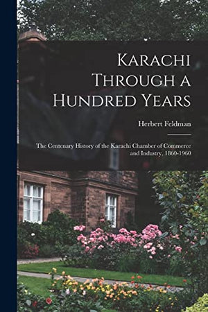Karachi Through a Hundred Years; the Centenary History of the Karachi Chamber of Commerce and Industry, 1860-1960