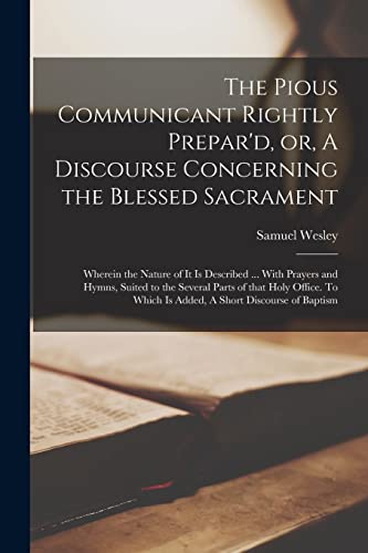 The Pious Communicant Rightly Prepar'd, or, A Discourse Concerning the Blessed Sacrament