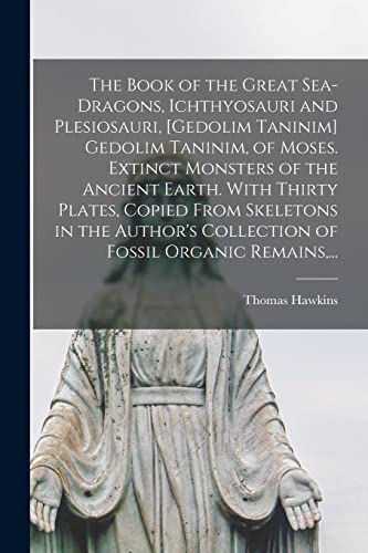 The Book of the Great Sea-dragons, Ichthyosauri and Plesiosauri, [gedolim Taninim] Gedolim Taninim, of Moses. Extinct Monsters of the Ancient Earth. With Thirty Plates, Copied From Skeletons in the Author's Collection of Fossil Organic Remains, ...