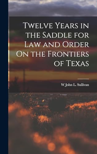 Twelve Years in the Saddle for Law and Order On the Frontiers of Texas