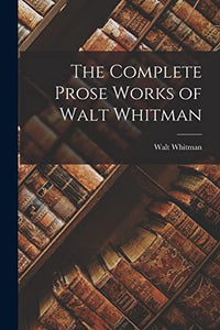 The Complete Prose Works of Walt Whitman 