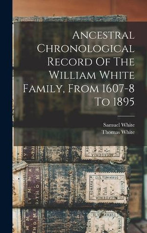 Ancestral Chronological Record Of The William White Family, From 1607-8 To 1895