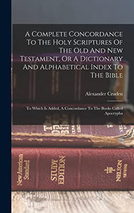 A Complete Concordance To The Holy Scriptures Of The Old And New Testament, Or A Dictionary And Alphabetical Index To The Bible 