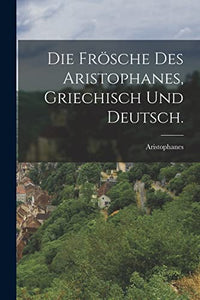 Die Froesche des Aristophanes, Griechisch und Deutsch. 