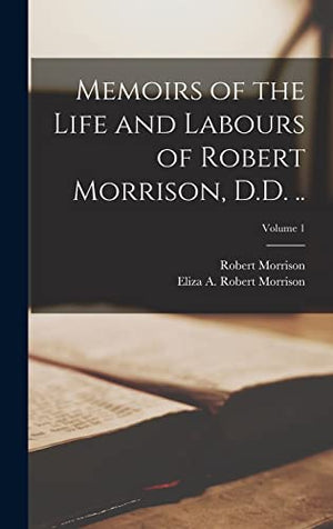 Memoirs of the Life and Labours of Robert Morrison, D.D. ..; Volume 1