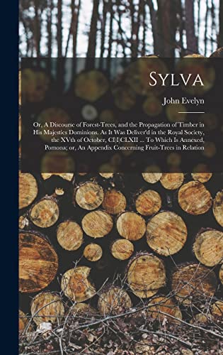 Sylva; or, A Discourse of Forest-trees, and the Propagation of Timber in His Majesties Dominions. As it was Deliver'd in the Royal Society, the XVth of October, CI)I)CLXII ... To Which is Annexed, Pomona; or, An Appendix Concerning Fruit-trees in Relation
