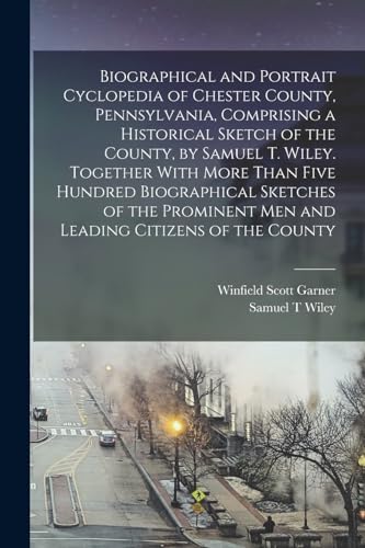 Biographical and Portrait Cyclopedia of Chester County, Pennsylvania, Comprising a Historical Sketch of the County, by Samuel T. Wiley. Together With More Than Five Hundred Biographical Sketches of the Prominent men and Leading Citizens of the County