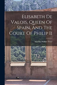Elisabeth De Valois, Queen Of Spain, And The Court Of Philip Ii 