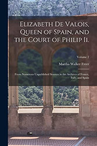 Elizabeth De Valois, Queen of Spain, and the Court of Philip Ii. 