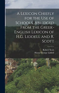 A Lexicon Chiefly for the Use of Schools, Abridged From the Greek-English Lexicon of H.G. Liddell and R. Scott 