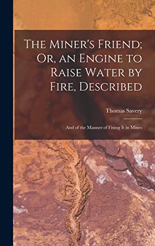 The Miner's Friend; Or, an Engine to Raise Water by Fire, Described
