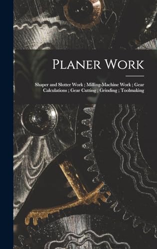 Planer Work; Shaper and Slotter Work; Milling-Machine Work; Gear Calculations; Gear Cutting; Grinding; Toolmaking