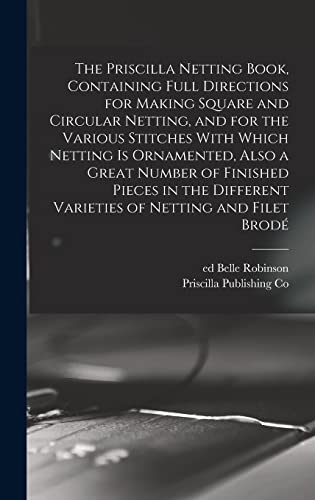 The Priscilla Netting Book, Containing Full Directions for Making Square and Circular Netting, and for the Various Stitches With Which Netting is Ornamented, Also a Great Number of Finished Pieces in the Different Varieties of Netting and Filet Brode