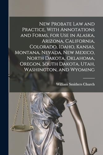 New Probate Law and Practice, With Annotations and Forms, for Use in Alaska, Arizona, California, Colorado, Idaho, Kansas, Montana, Nevada, New Mexico, North Dakota, Oklahoma, Oregon, South Dakota, Utah, Washington, and Wyoming