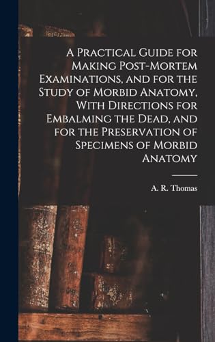 A Practical Guide for Making Post-mortem Examinations, and for the Study of Morbid Anatomy, With Directions for Embalming the Dead, and for the Preservation of Specimens of Morbid Anatomy