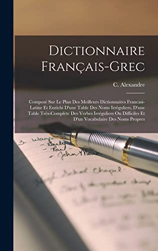 Dictionnaire francais-grec; compose sur le plan des meilleurs dictionnaires francasi-latine et enrichi d'une table des noms irreguliers, d'une table tres-complete des verbes irreguliers ou difficiles et d'un vocabulaire des noms propres