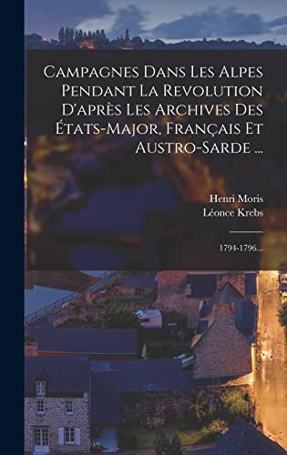 Campagnes Dans Les Alpes Pendant La Revolution D'apres Les Archives Des Etats-major, Francais Et Austro-sarde ...
