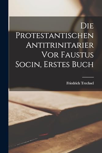 Die Protestantischen Antitrinitarier vor Faustus Socin, erstes Buch