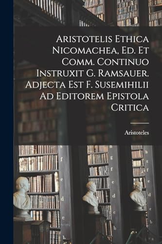 Aristotelis Ethica Nicomachea, Ed. Et Comm. Continuo Instruxit G. Ramsauer. Adjecta Est F. Susemihilii Ad Editorem Epistola Critica