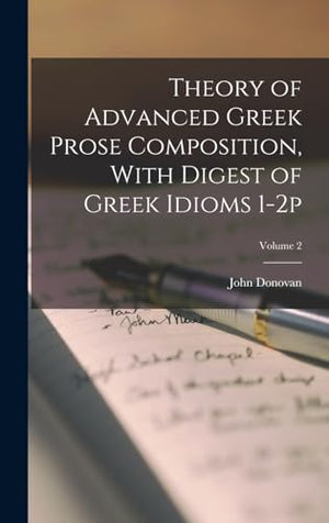 Theory of Advanced Greek Prose Composition, With Digest of Greek Idioms 1-2p; Volume 2