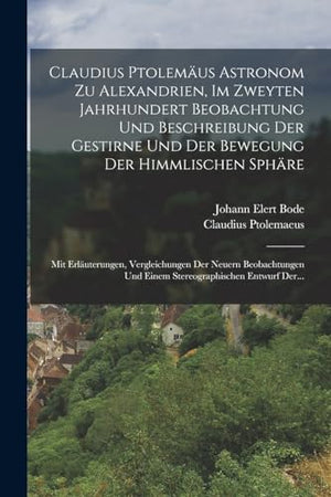 Claudius Ptolemaus Astronom Zu Alexandrien, Im Zweyten Jahrhundert Beobachtung Und Beschreibung Der Gestirne Und Der Bewegung Der Himmlischen Sphare