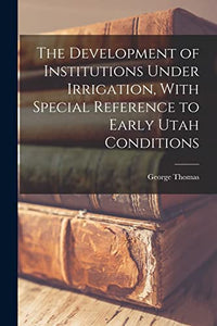 The Development of Institutions Under Irrigation, With Special Reference to Early Utah Conditions 