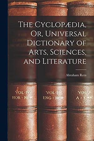 The Cyclopaedia, Or, Universal Dictionary of Arts, Sciences, and Literature
