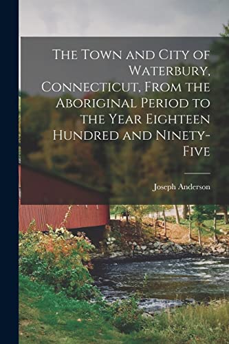 The Town and City of Waterbury, Connecticut, From the Aboriginal Period to the Year Eighteen Hundred and Ninety-five