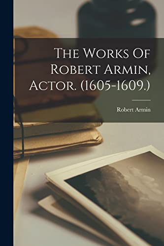 The Works Of Robert Armin, Actor. (1605-1609.)