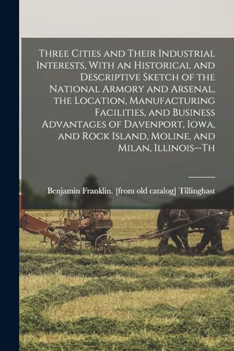 Three Cities and Their Industrial Interests, With an Historical and Descriptive Sketch of the National Armory and Arsenal, the Location, Manufacturing Facilities, and Business Advantages of Davenport, Iowa, and Rock Island, Moline, and Milan, Illinois--th