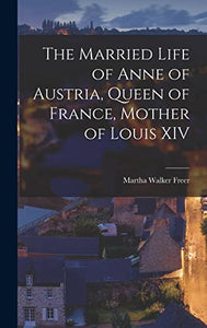 The Married Life of Anne of Austria, Queen of France, Mother of Louis XIV 