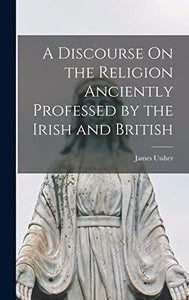 A Discourse On the Religion Anciently Professed by the Irish and British 