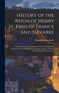 History of the Reign of Henry Iv. King of France and Navarre 