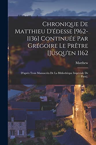 Chronique De Matthieu D'edesse [962-1136] Continuee Par Gregoire Le Pretre [Jusqu'en 1162