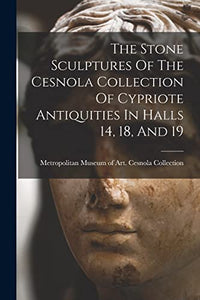 The Stone Sculptures Of The Cesnola Collection Of Cypriote Antiquities In Halls 14, 18, And 19 